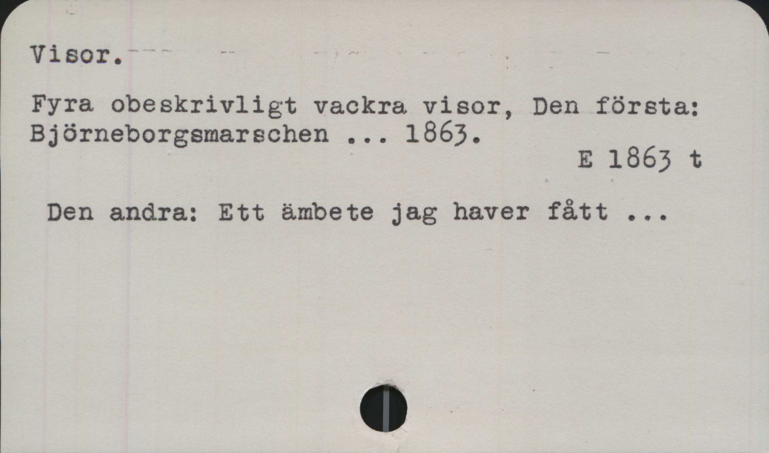 Visor ﻿Visor.
Fyra obeskrivligt vackra visor, Den första:
Björneborgsmarschen ... 1863.

E 1863 t

Den andra: Ett ämbete jag haver fått ...